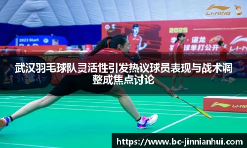 武汉羽毛球队灵活性引发热议球员表现与战术调整成焦点讨论