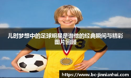 儿时梦想中的足球明星是谁他的经典瞬间与精彩图片回顾